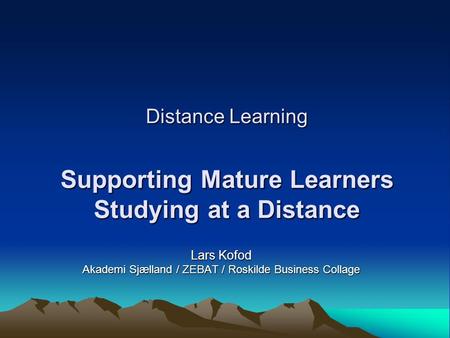Distance Learning Supporting Mature Learners Studying at a Distance Lars Kofod Akademi Sjælland / ZEBAT / Roskilde Business Collage.