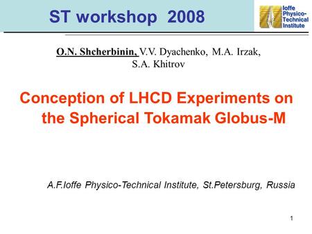 1 ST workshop 2008 Conception of LHCD Experiments on the Spherical Tokamak Globus-M O.N. Shcherbinin, V.V. Dyachenko, M.A. Irzak, S.A. Khitrov A.F.Ioffe.