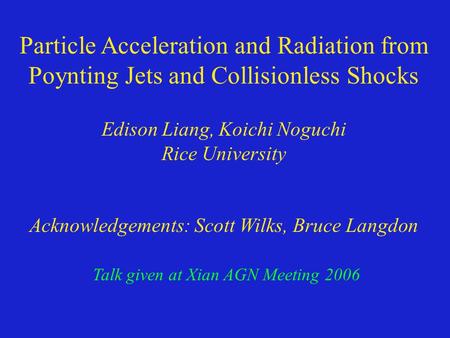 Particle Acceleration and Radiation from Poynting Jets and Collisionless Shocks Edison Liang, Koichi Noguchi Rice University Acknowledgements: Scott Wilks,