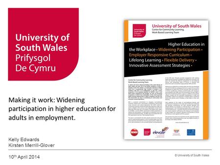 © University of South Wales Making it work: Widening participation in higher education for adults in employment. Kelly Edwards Kirsten Merrill-Glover 10.
