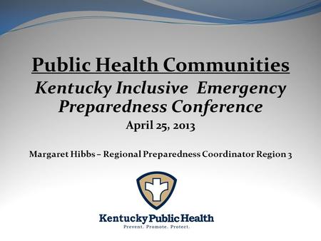 Public Health Communities Kentucky Inclusive Emergency Preparedness Conference April 25, 2013 Margaret Hibbs – Regional Preparedness Coordinator Region.