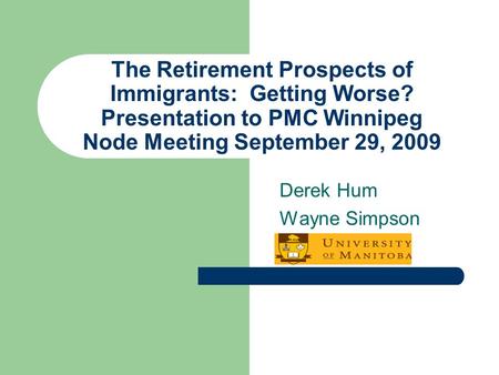 The Retirement Prospects of Immigrants: Getting Worse? Presentation to PMC Winnipeg Node Meeting September 29, 2009 Derek Hum Wayne Simpson.