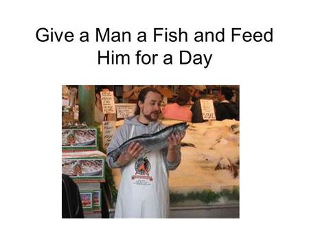 Give a Man a Fish and Feed Him for a Day