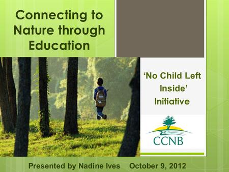 Connecting to Nature through Education ‘No Child Left Inside’ Initiative Presented by Nadine Ives October 9, 2012.