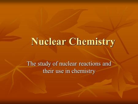 Nuclear Chemistry Nuclear Chemistry The study of nuclear reactions and their use in chemistry.
