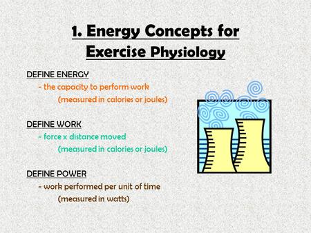 1. Energy Concepts for Exercise Physiology DEFINE ENERGY - the capacity to perform work (measured in calories or joules) DEFINE WORK - force x distance.