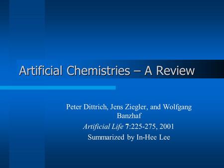 Artificial Chemistries – A Review Peter Dittrich, Jens Ziegler, and Wolfgang Banzhaf Artificial Life 7:225-275, 2001 Summarized by In-Hee Lee.