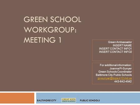 BALTIMORE CITY PUBLIC SCHOOLS GREEN SCHOOL WORKGROUP: MEETING 1 Green Ambassador INSERT NAME INSERT CONTACT INFO1 INSERT CONTACT INFO2 For additional information:
