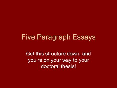 Five Paragraph Essays Get this structure down, and you’re on your way to your doctoral thesis!