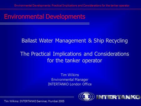Environmental Developments: Practical Implications and Considerations for the tanker operator Tim Wilkins: INTERTANKO Seminar, Mumbai 2005 Environmental.
