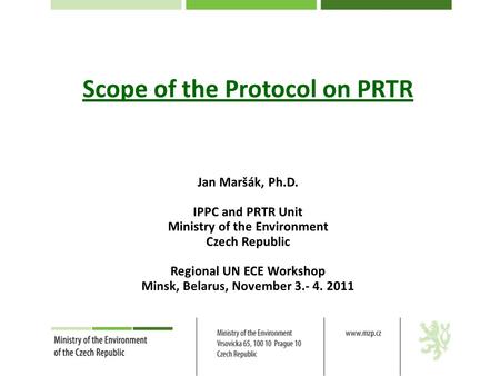 Scope of the Protocol on PRTR Jan Maršák, Ph.D. IPPC and PRTR Unit Ministry of the Environment Czech Republic Regional UN ECE Workshop Minsk, Belarus,