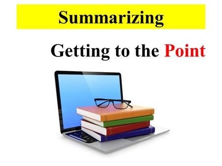 Summarizing Getting to the Point. A summary is a condensed (much shorter) version of the text. Therefore, the summary should be relatively short and to.