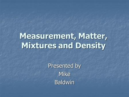 Measurement, Matter, Mixtures and Density Presented by MikeBaldwin.