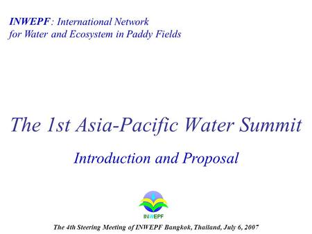 : International Network for Water and Ecosystem in Paddy Fields The 1st Asia-Pacific Water Summit INWEPF Introduction and Proposal The 4th Steering Meeting.