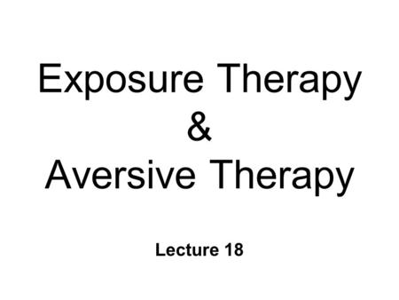 Exposure Therapy & Aversive Therapy Lecture 18. Exposure Therapies n For fear/anxiety & other negative CERs l Intense, maladaptive, or inappropriate l.