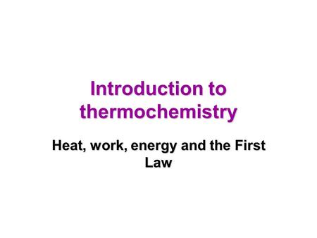 Introduction to thermochemistry Heat, work, energy and the First Law.