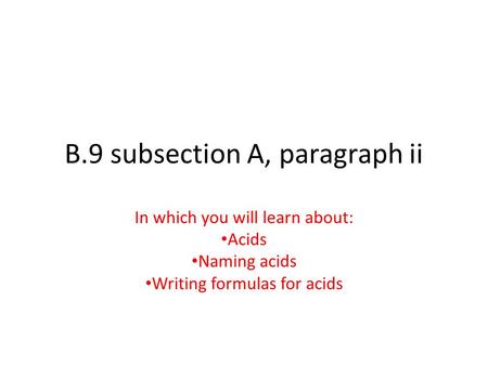 B.9 subsection A, paragraph ii In which you will learn about: Acids Naming acids Writing formulas for acids.
