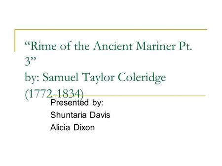 “Rime of the Ancient Mariner Pt. 3” by: Samuel Taylor Coleridge (1772-1834) Presented by: Shuntaria Davis Alicia Dixon.