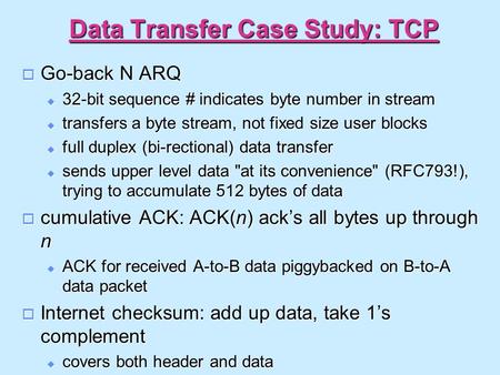 Data Transfer Case Study: TCP  Go-back N ARQ  32-bit sequence # indicates byte number in stream  transfers a byte stream, not fixed size user blocks.