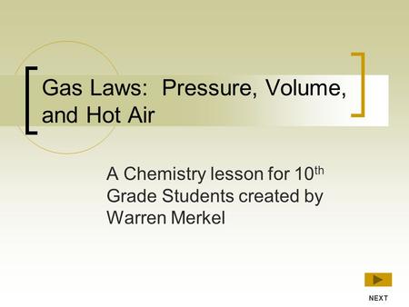 Gas Laws: Pressure, Volume, and Hot Air A Chemistry lesson for 10 th Grade Students created by Warren Merkel NEXT.