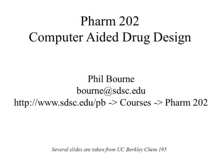 Pharm 202 Computer Aided Drug Design Phil Bourne  -> Courses -> Pharm 202 Several slides are taken from UC Berkley.