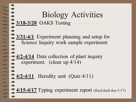 Biology Activities 3/18-3/20 OAKS Testing 3/31-4/1 Experiment planning and setup for Science Inquiry work sample experiment 4/2-4/14 Data collection of.