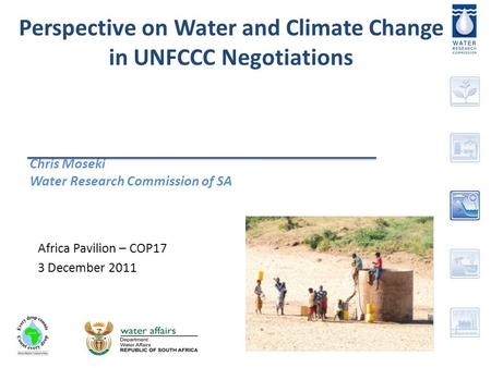 Perspective on Water and Climate Change in UNFCCC Negotiations Chris Moseki Water Research Commission of SA Africa Pavilion – COP17 3 December 2011.