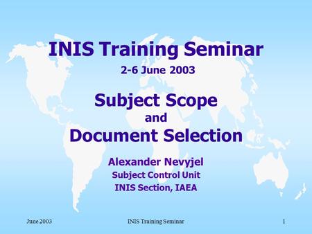 June 2003INIS Training Seminar1 INIS Training Seminar 2-6 June 2003 Subject Scope and Document Selection Alexander Nevyjel Subject Control Unit INIS Section,