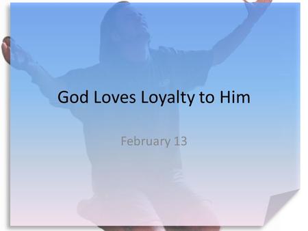 God Loves Loyalty to Him February 13. Think About It … What brands or stores are you loyal to? Today we look at being loyal to God.  The benefits are.