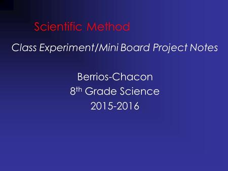 Scientific Method Class Experiment/Mini Board Project Notes Berrios-Chacon 8 th Grade Science 2015-2016.