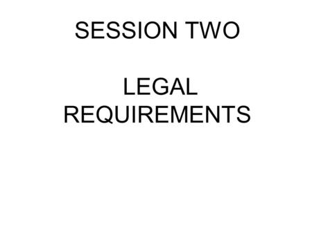SESSION TWO LEGAL REQUIREMENTS