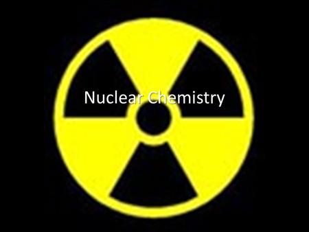 Nuclear Chemistry. Section 1: Basic Definitions Nuclear Chemistry – The study of the atomic nucleus, its reactions and radioactivity Radioactivity – Spontaneous.