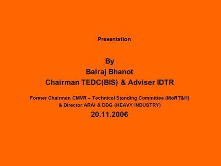 Presentation By Balraj Bhanot Chairman TEDC(BIS) & Adviser IDTR Former Chairman CMVR – Technical Standing Committee (MoRT&H) & Director ARAI & DDG (HEAVY.