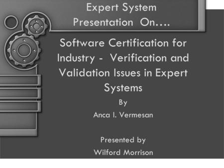 Expert System Presentation On…. Software Certification for Industry - Verification and Validation Issues in Expert Systems By Anca I. Vermesan Presented.