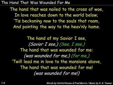 The Hand That Was Wounded For Me 1-4 The hand that was nailed to the cross of woe, In love reaches down to the world below; ‘Tis beckoning now to the souls.