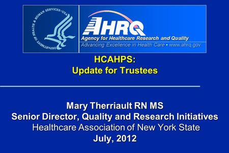 Agency for Healthcare Research and Quality Advancing Excellence in Health Care www.ahrq.gov HCAHPS: Update for Trustees Mary Therriault RN MS Senior Director,