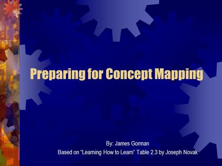 Preparing for Concept Mapping By: James Gorman Based on “Learning How to Learn” Table 2.3 by Joseph Novak.