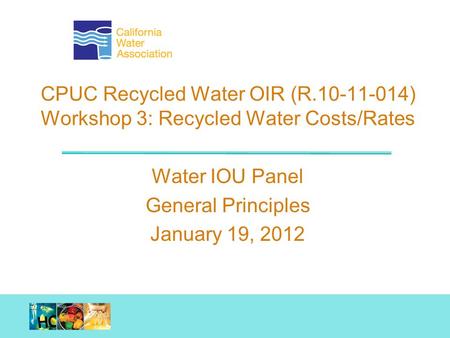 Working together. Achieving results. CPUC Recycled Water OIR (R.10-11-014) Workshop 3: Recycled Water Costs/Rates Water IOU Panel General Principles January.