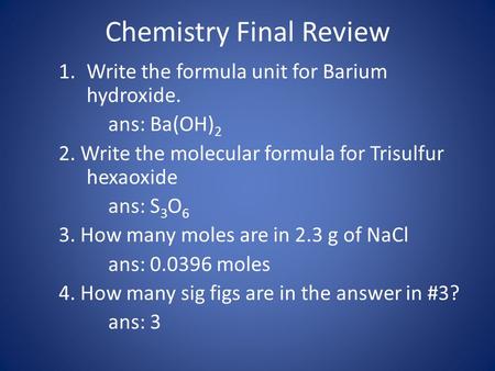Chemistry Final Review 1.Write the formula unit for Barium hydroxide. ans: Ba(OH) 2 2. Write the molecular formula for Trisulfur hexaoxide ans: S 3 O 6.