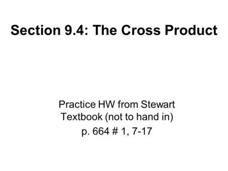 Section 9.4: The Cross Product Practice HW from Stewart Textbook (not to hand in) p. 664 # 1, 7-17.