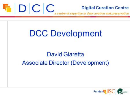 David Giaretta Associate Director (Development) Funders: DCC Development Digital Curation Centre a centre of expertise in data curation and preservation.
