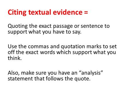 Citing textual evidence = Quoting the exact passage or sentence to support what you have to say. Use the commas and quotation marks to set off the exact.