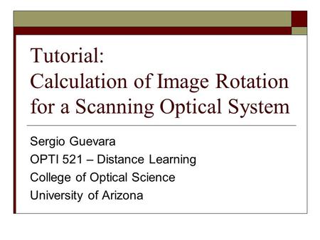 Tutorial: Calculation of Image Rotation for a Scanning Optical System Sergio Guevara OPTI 521 – Distance Learning College of Optical Science University.