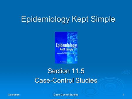 Gerstman Case-Control Studies 1 Epidemiology Kept Simple Section 11.5 Case-Control Studies.