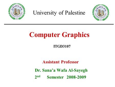 1 Computer Graphics Assistant Professor Dr. Sana’a Wafa Al-Sayegh 2 nd Semester 2008-2009 ITGD3107 University of Palestine.