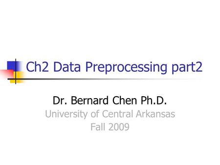 Ch2 Data Preprocessing part2 Dr. Bernard Chen Ph.D. University of Central Arkansas Fall 2009.