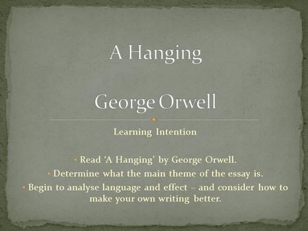 Learning Intention Read ‘A Hanging’ by George Orwell. Determine what the main theme of the essay is. Begin to analyse language and effect – and consider.