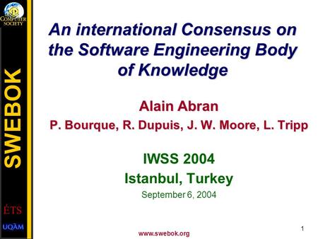 © IEEE www.swebok.org 1 An international Consensus on the Software Engineering Body of Knowledge Alain Abran P. Bourque, R. Dupuis, J. W. Moore, L. Tripp.