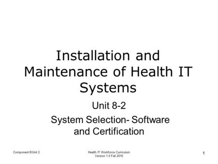 Installation and Maintenance of Health IT Systems Unit 8-2 System Selection- Software and Certification Component 8/Unit 2 1 Health IT Workforce Curriculum.