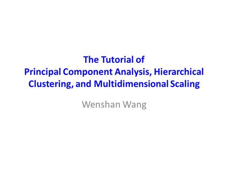The Tutorial of Principal Component Analysis, Hierarchical Clustering, and Multidimensional Scaling Wenshan Wang.